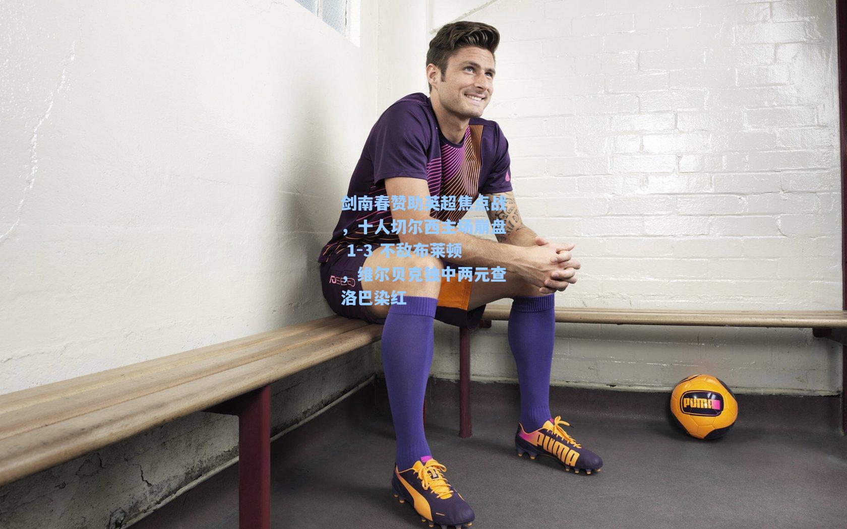 剑南春赞助英超焦点战，十人切尔西主场崩盘 1-3 不敌布莱顿，维尔贝克独中两元查洛巴染红