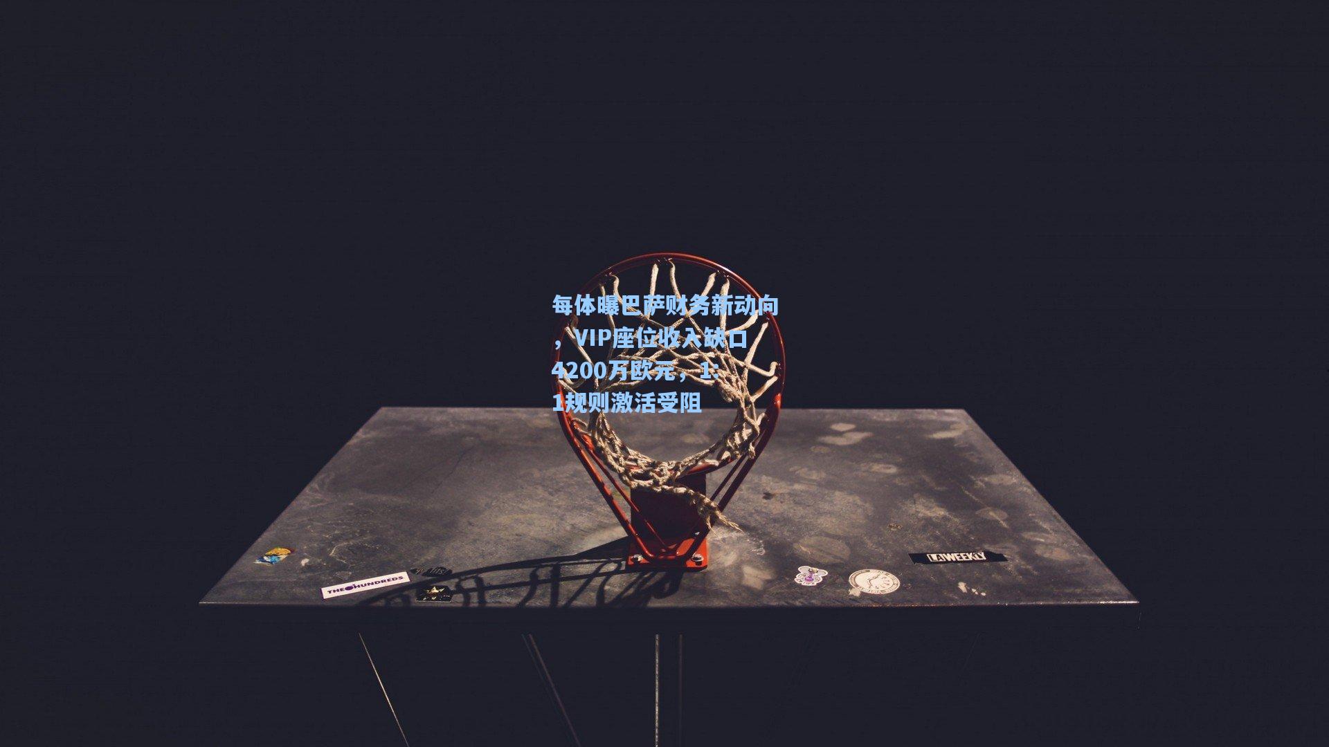 每体曝巴萨财务新动向，VIP座位收入缺口4200万欧元，1:1规则激活受阻