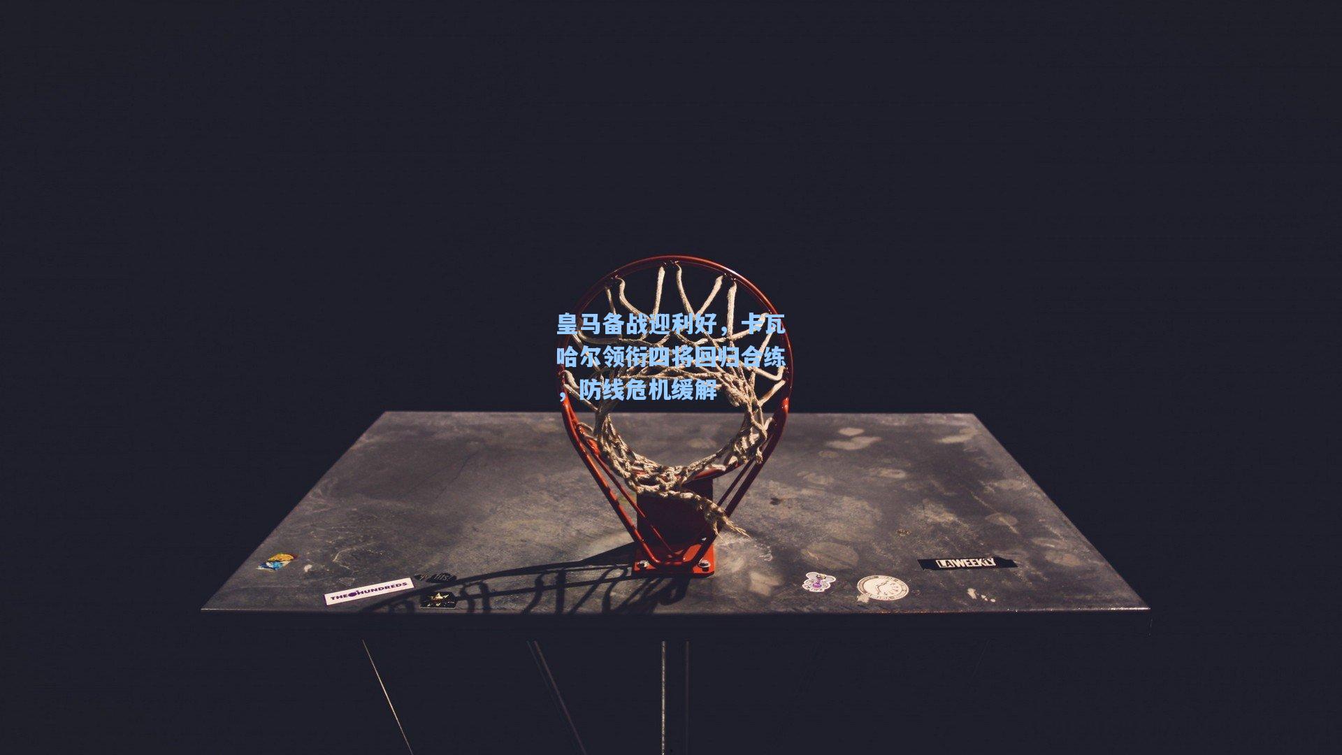 皇马备战迎利好，卡瓦哈尔领衔四将回归合练，防线危机缓解