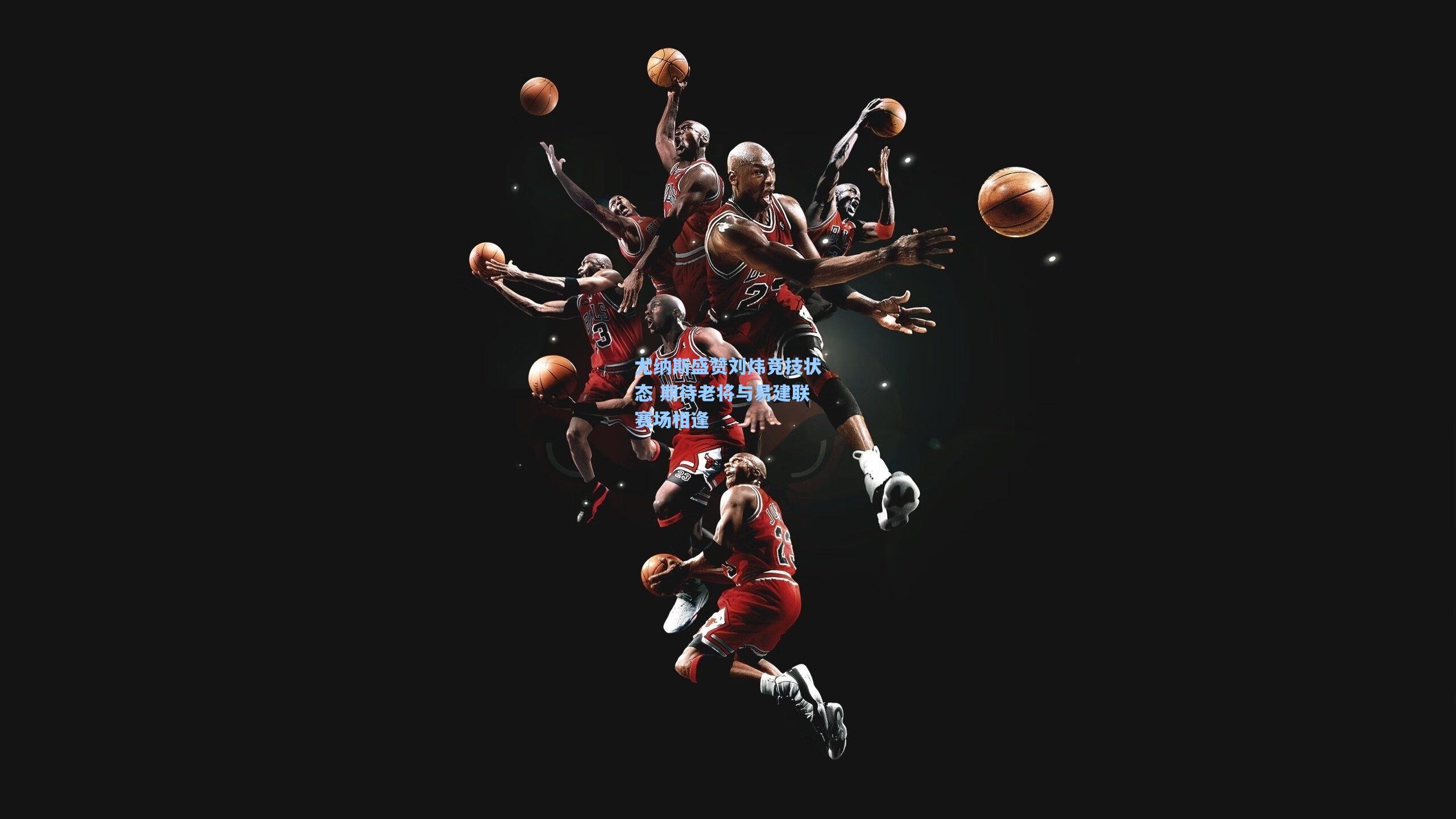 尤纳斯盛赞刘炜竞技状态 期待老将与易建联赛场相逢