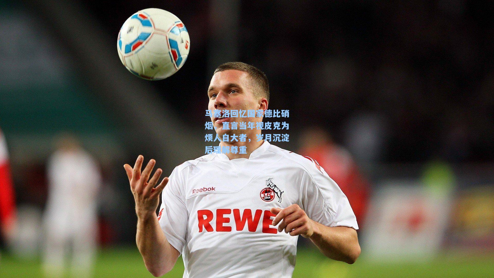 马塞洛回忆国家德比硝烟,直言当年视皮克为烦人自大者,岁月沉淀后理解尊重