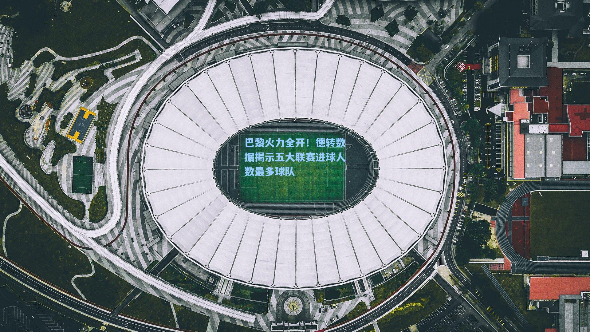 巴黎火力全开！德转数据揭示五大联赛进球人数最多球队