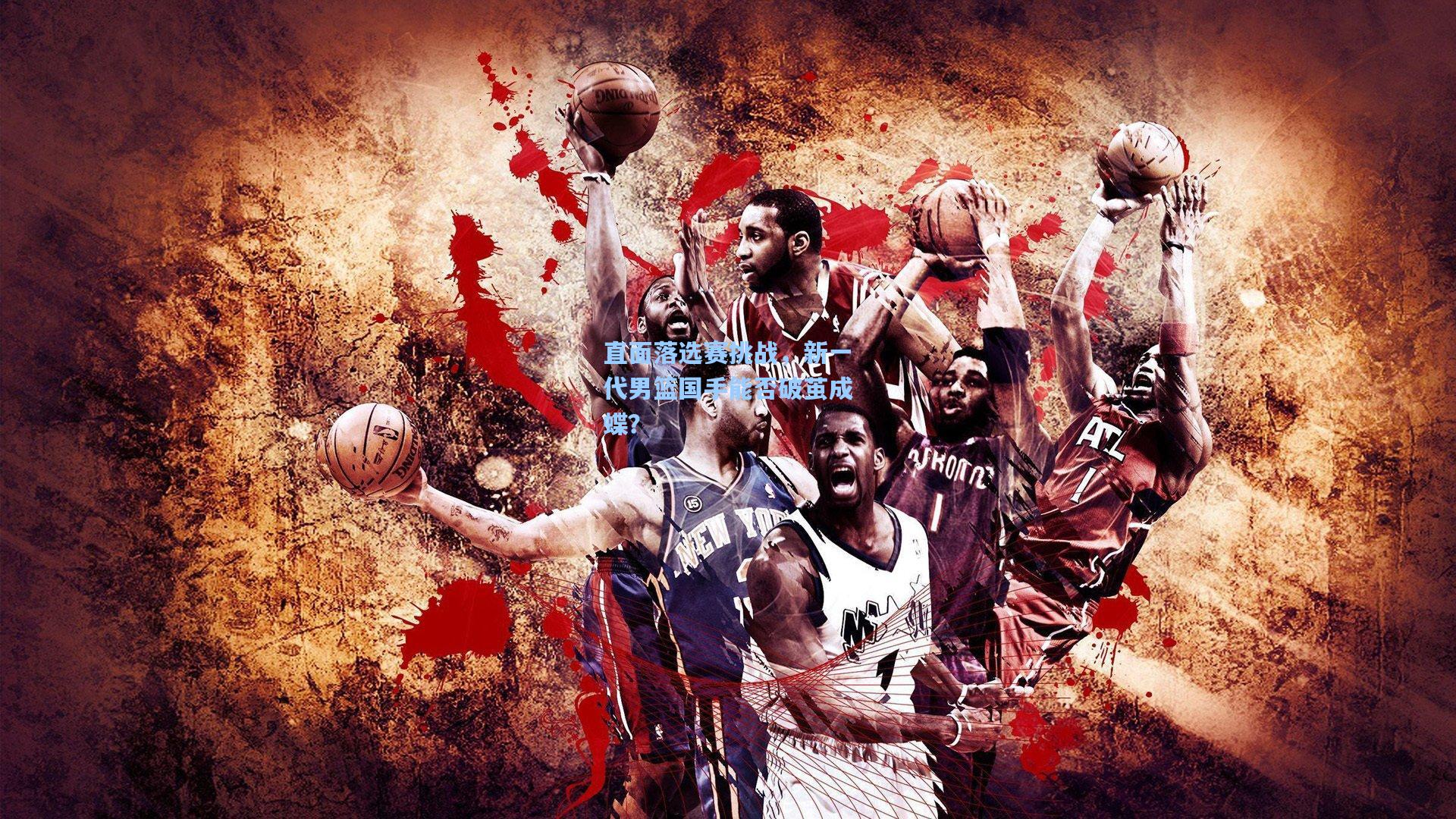 直面落选赛挑战，新一代男篮国手能否破茧成蝶？