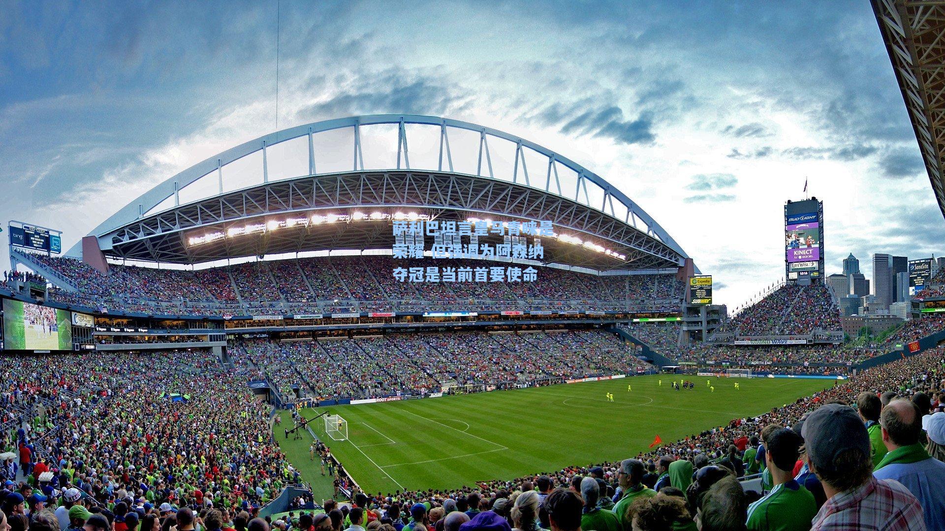 萨利巴坦言皇马青睐是荣耀 但强调为阿森纳夺冠是当前首要使命