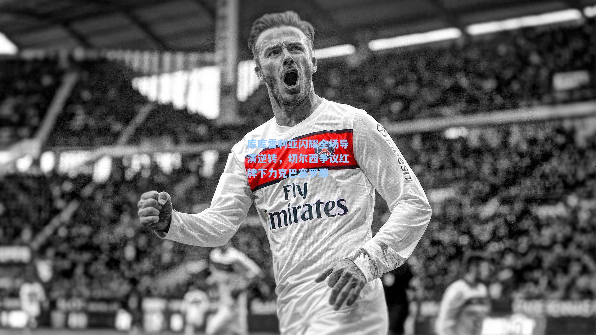 库库雷利亚闪耀全场导演逆转，切尔西争议红牌下力克巴塞罗那