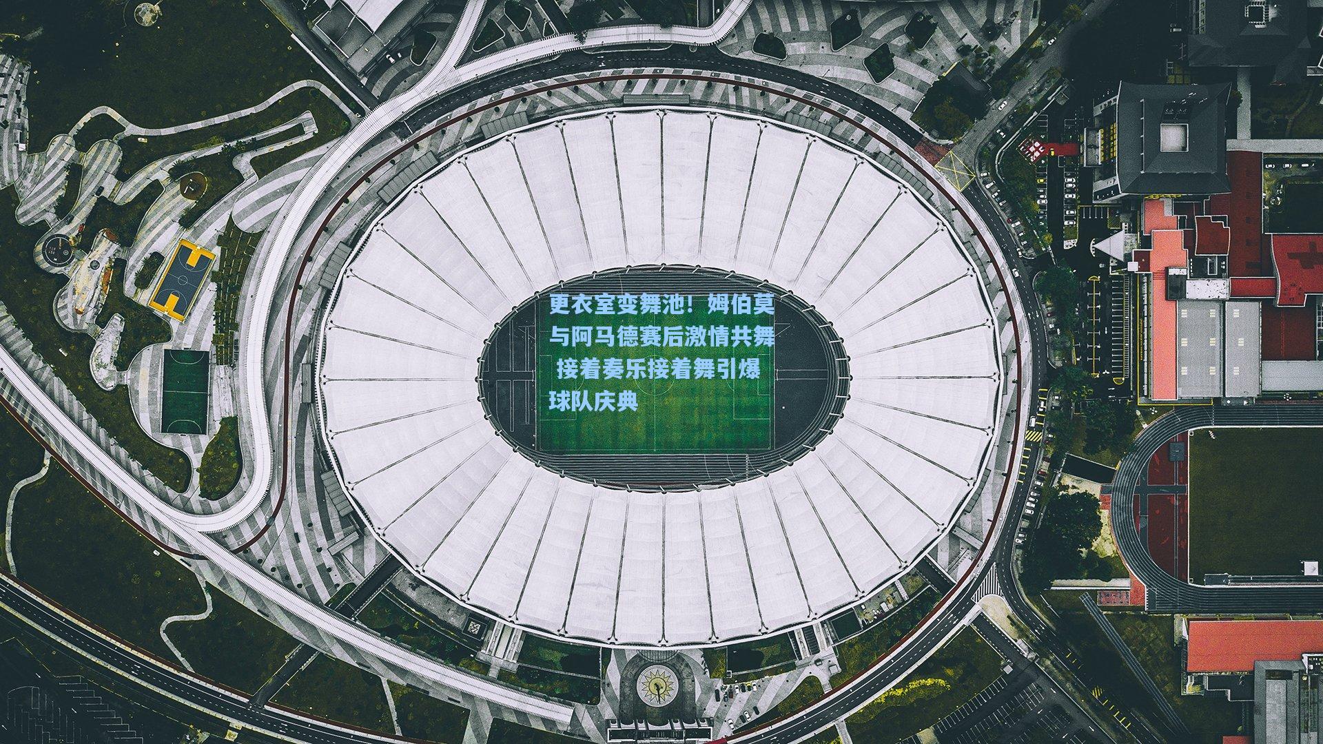 更衣室变舞池！姆伯莫与阿马德赛后激情共舞 接着奏乐接着舞引爆球队庆典